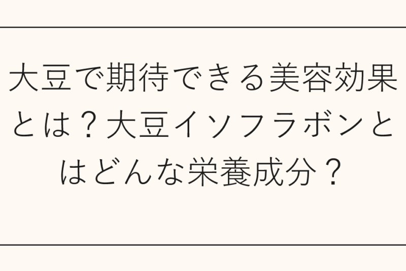 大豆で期待できる美容効果とは？大豆イソフラボンとはどんな栄養成分？