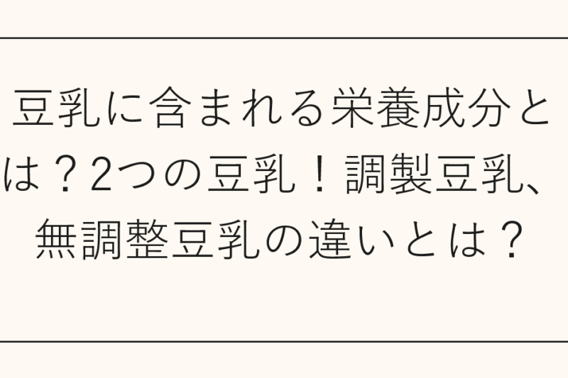 豆乳に含まれる栄養成分とは？2つの豆乳！調製豆乳、無調整豆乳の違いとは？
