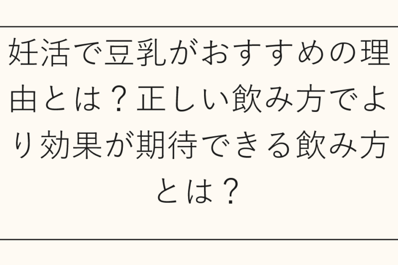 妊活で豆乳がおすすめの理由とは？正しい飲み方でより効果が期待できる飲み方とは？