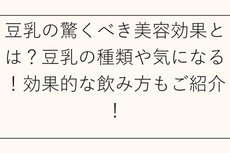 豆乳の驚くべき美容効果とは？豆乳の種類や気になる！効果的な飲み方もご紹介！