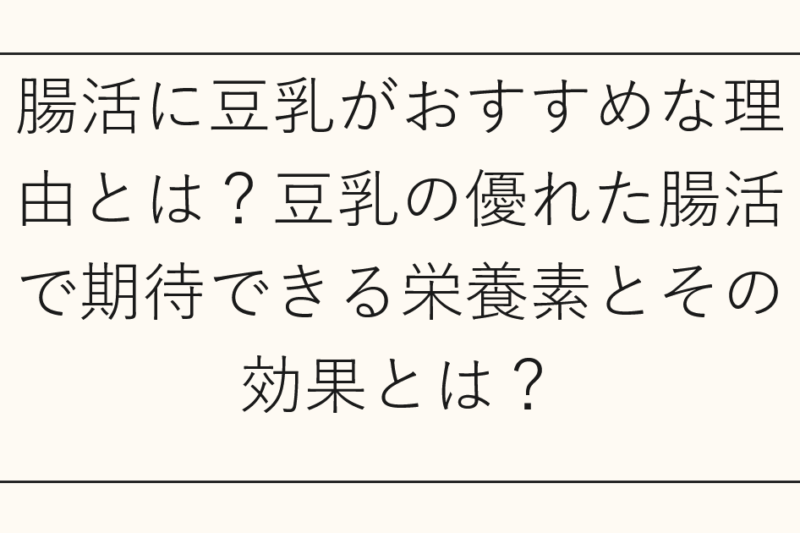 腸活に豆乳がおすすめな理由とは？豆乳の優れた腸活で期待できる栄養素とその効果とは？