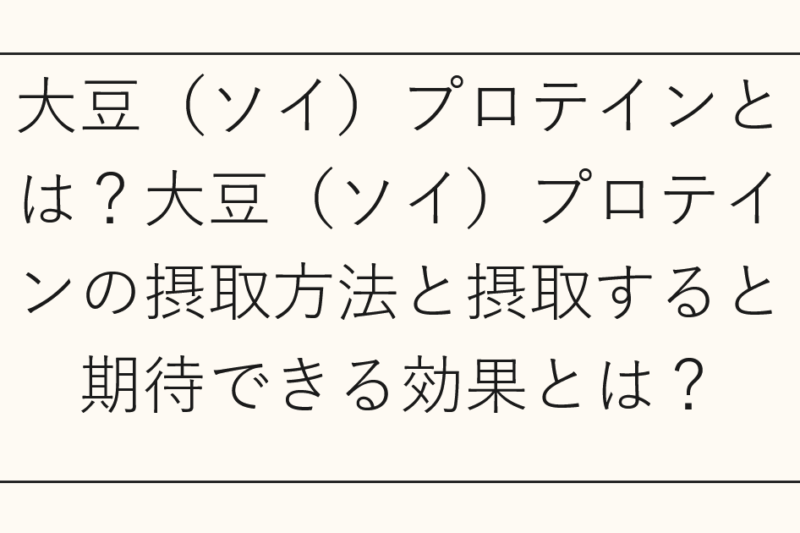大豆（ソイ）プロテインとは？大豆（ソイ）プロテインの摂取方法と摂取すると期待できる効果とは？