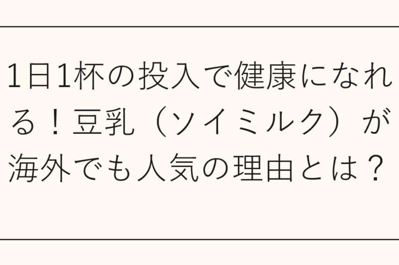 1日1杯の投入で健康になれる！豆乳（ソイミルク）が海外でも人気の理由とは？