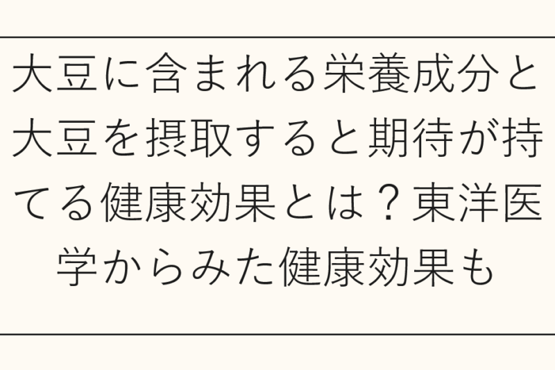 大豆に含まれる栄養成分と大豆を摂取すると期待が持てる健康効果とは？東洋医学からみた健康効果も