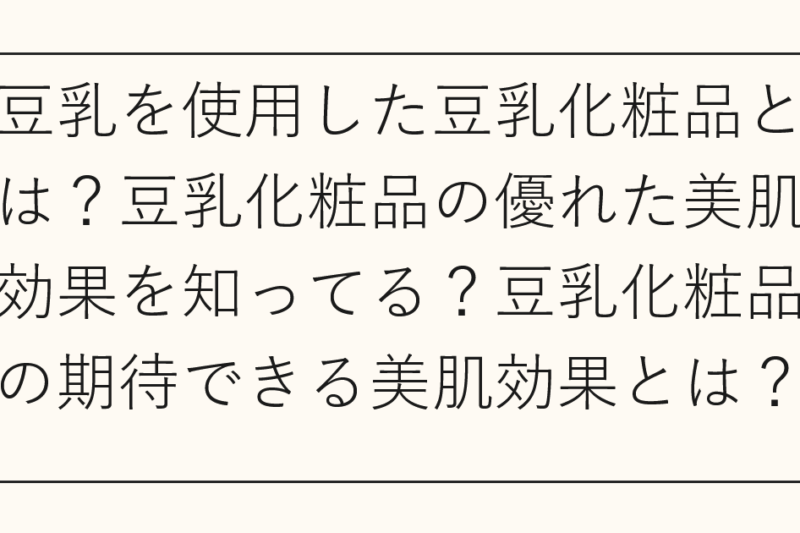 豆乳を使用した豆乳化粧品とは？豆乳化粧品の優れた美肌効果を知ってる？豆乳化粧品の期待できる美肌効果とは？