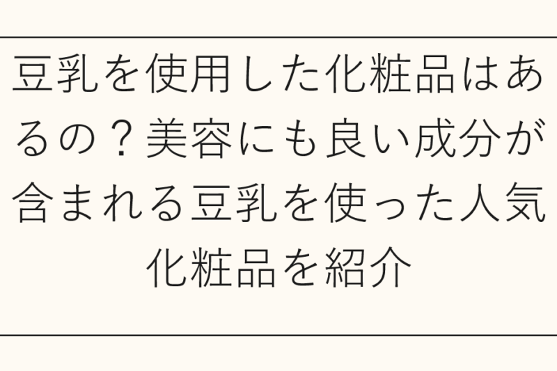 豆乳を使用した化粧品はあるの？美容にも良い成分が含まれる豆乳を使った人気化粧品を紹介