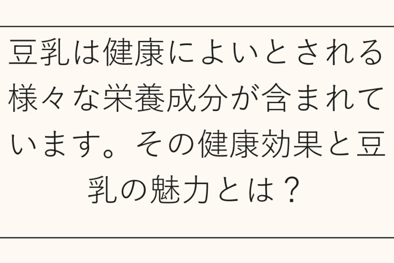 豆乳は健康によいとされる様々な栄養成分が含まれています。その健康効果と豆乳の魅力とは？