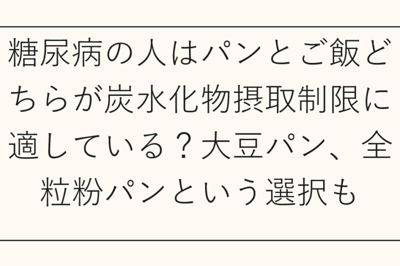 糖尿病の人はパンとご飯どちらが炭水化物摂取制限に適している？大豆パン、全粒粉パンという選択も