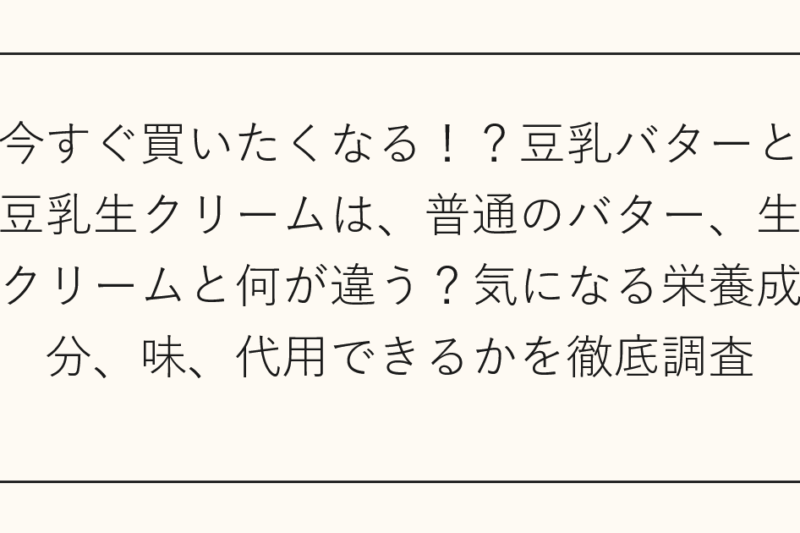 今すぐ買いたくなる！？豆乳バターと豆乳生クリームは、普通のバター、生クリームと何が違う？気になる栄養成分、味、代用できるかを徹底調査