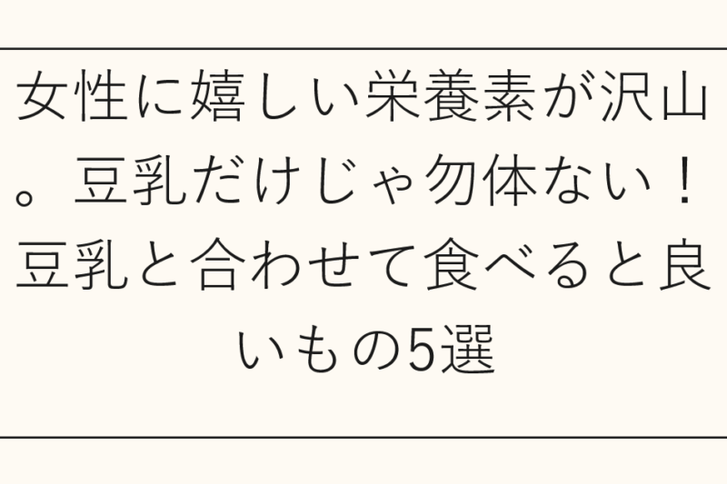 女性に嬉しい栄養素が沢山。豆乳だけじゃ勿体ない！豆乳と合わせて食べると良いもの5選