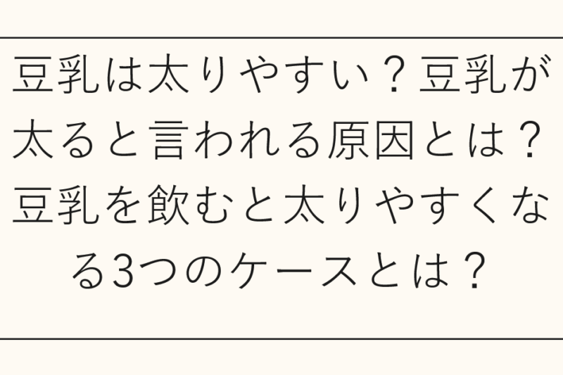 豆乳は太りやすい？豆乳が太ると言われる原因とは？豆乳を飲むと太りやすくなる3つのケースとは？