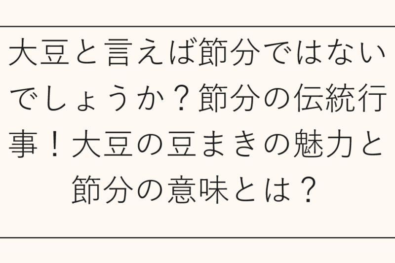大豆と言えば節分ではないでしょうか？節分の伝統行事！大豆の豆まきの魅力と節分の意味とは？