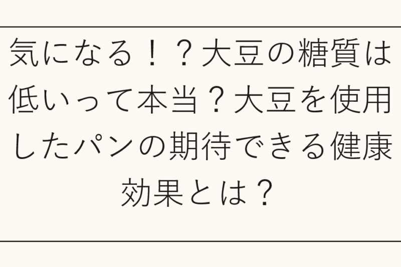 気になる！？大豆の糖質は低いって本当？大豆を使用したパンの期待できる健康効果とは？