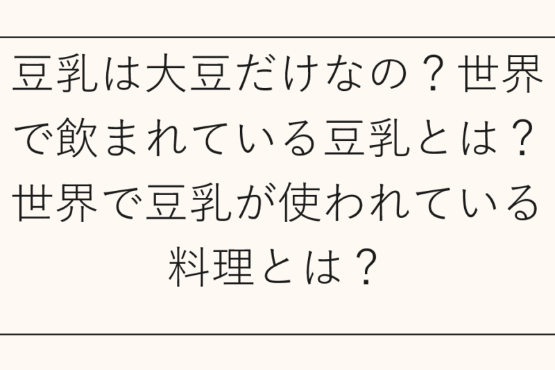 豆乳は大豆だけなの？世界で飲まれている豆乳とは？世界で豆乳が使われている料理とは？