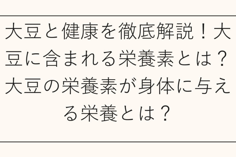 大豆と健康を徹底解説！大豆に含まれる栄養素とは？大豆の栄養素が身体に与える栄養とは？