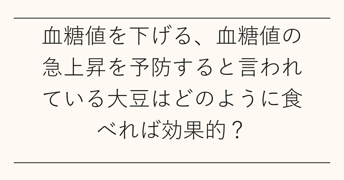 血糖値を下げる、血糖値の急上昇を予防すると言われている大豆はどのように食べれば効果的