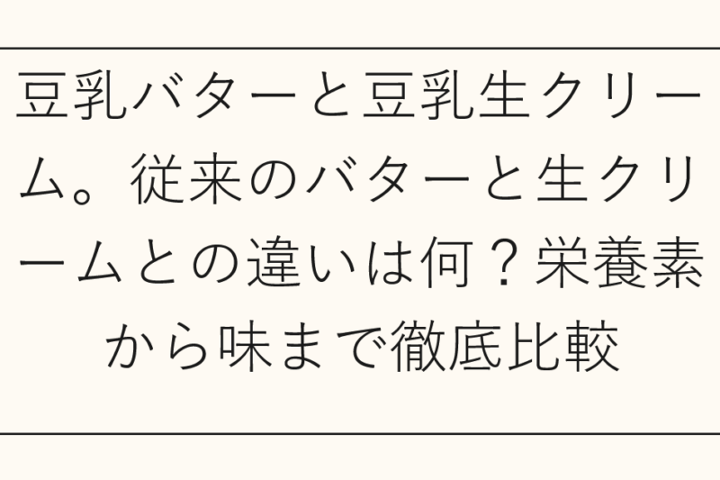 豆乳バターと豆乳生クリーム。従来のバターと生クリームとの違いは何？栄養素から味まで徹底比較