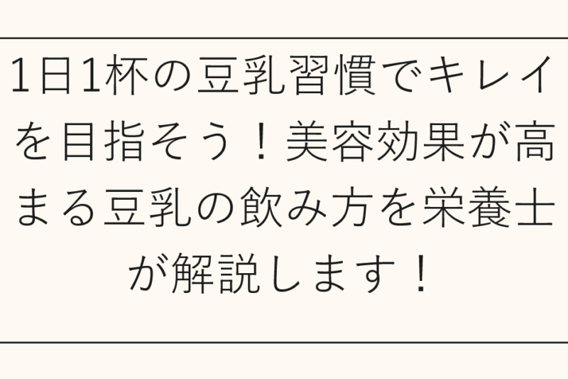 1日1杯の豆乳習慣でキレイを目指そう！美容効果が高まる豆乳の飲み方を栄養士が解説します！