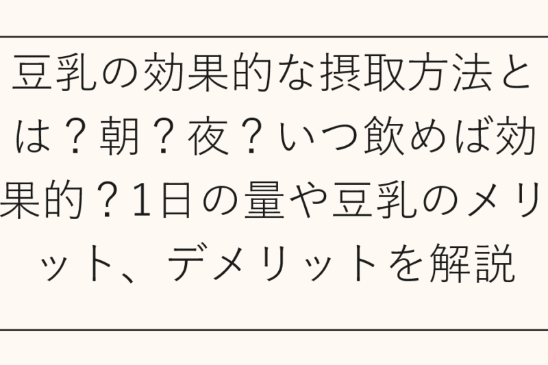 豆乳の効果的な摂取方法とは？朝？夜？いつ飲めば効果的？1日の量や豆乳のメリット、デメリットを解説