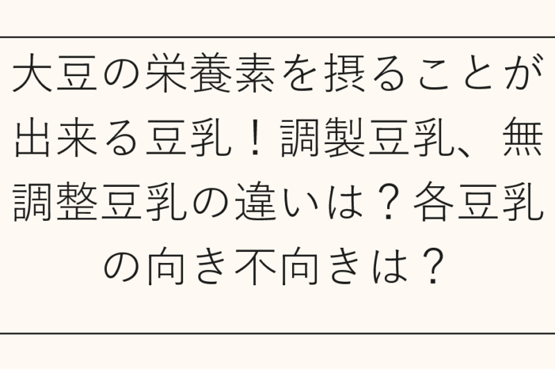 大豆の栄養素を摂ることが出来る豆乳！調製豆乳、無調整豆乳の違いは？各豆乳の向き不向きは？