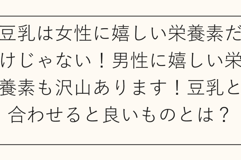 豆乳は女性に嬉しい栄養素だけじゃない！男性に嬉しい栄養素も沢山あります！豆乳と合わせると良いものとは？