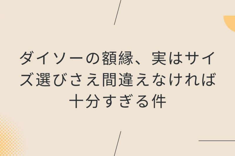 ダイソーの額縁、実はサイズ選びさえ間違えなければ十分すぎる件