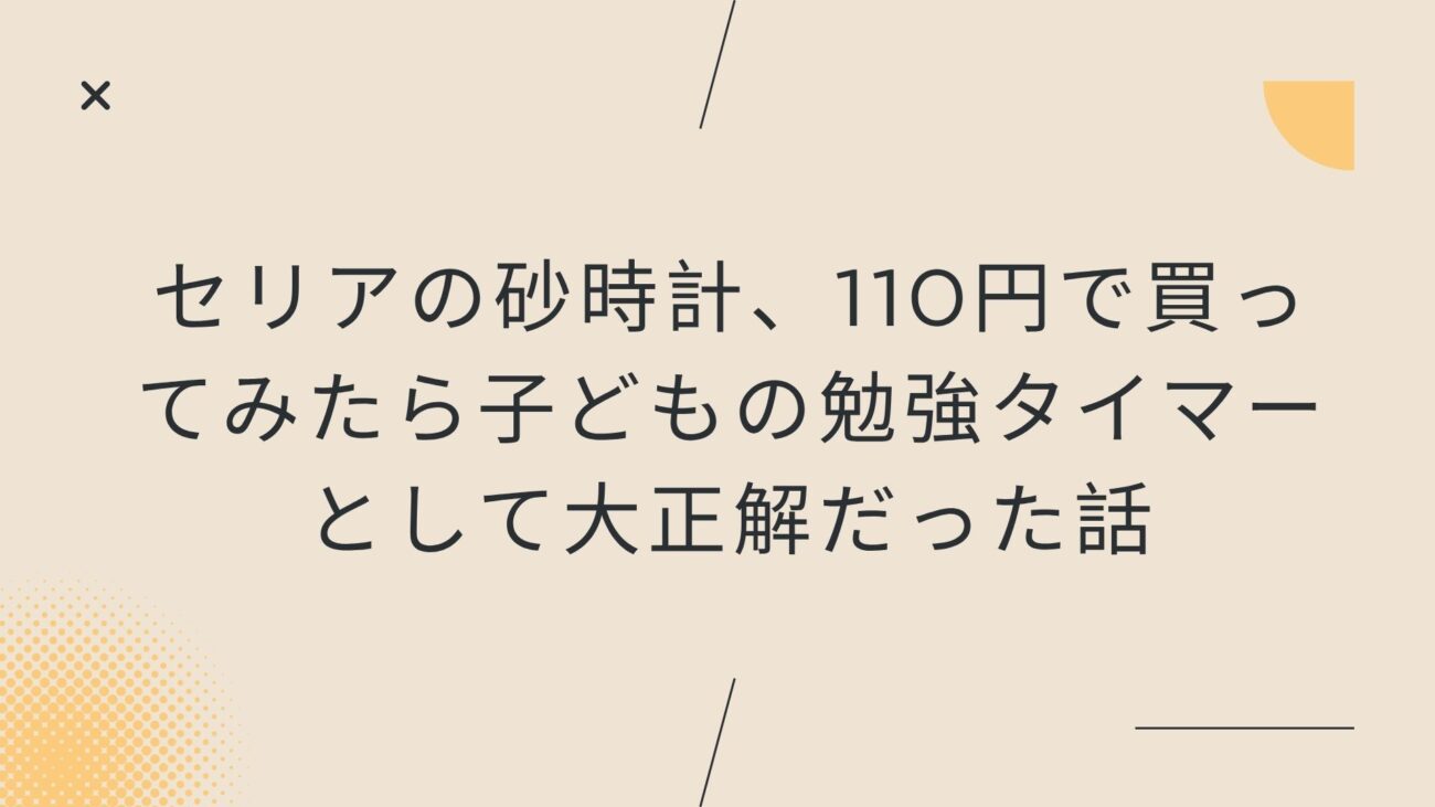 セリアの砂時計、110円で買ってみたら子どもの勉強タイマーとして大正解だった話